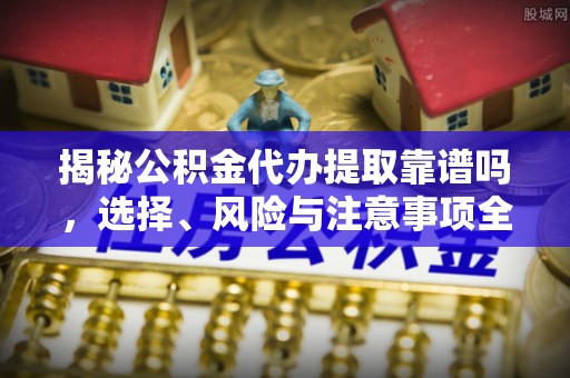 吉州揭秘公积金代办提取靠谱吗，选择、风险与注意事项全解析