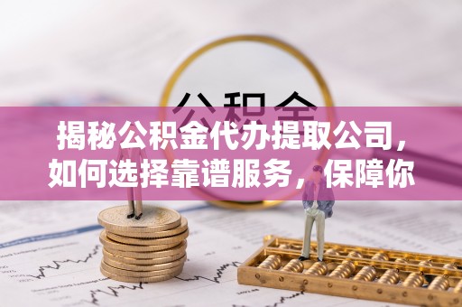 吉州揭秘公积金代办提取公司，如何选择靠谱服务，保障你的资金安全