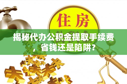 吉州揭秘代办公积金提取手续费，省钱还是陷阱？