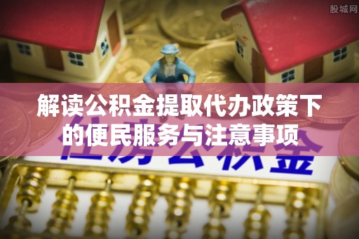 吉州解读公积金提取代办政策下的便民服务与注意事项