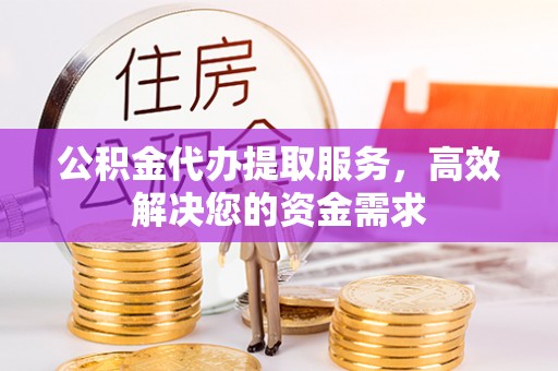 吉州公积金代办提取服务，高效解决您的资金需求