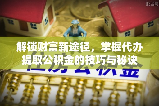 吉州解锁财富新途径，掌握代办提取公积金的技巧与秘诀