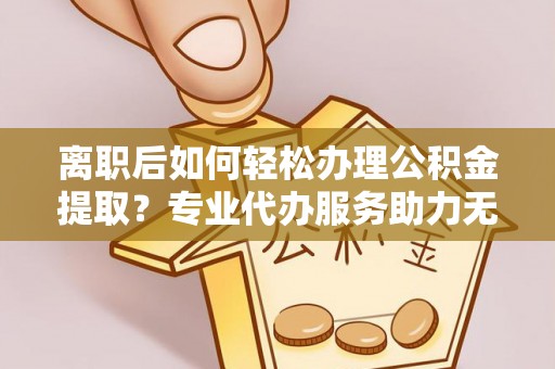 吉州离职后如何轻松办理公积金提取？专业代办服务助力无忧