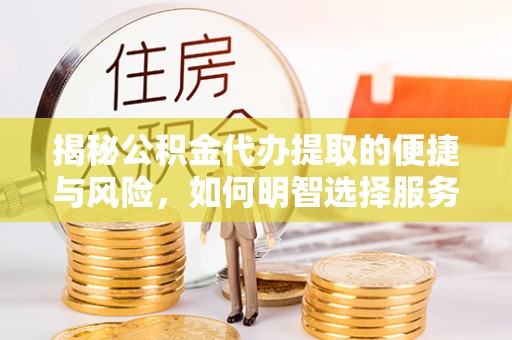 吉州揭秘公积金代办提取的便捷与风险，如何明智选择服务？