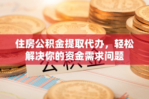 吉州住房公积金提取代办，轻松解决你的资金需求问题