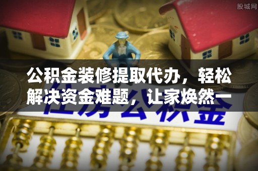 吉州公积金装修提取代办，轻松解决资金难题，让家焕然一新