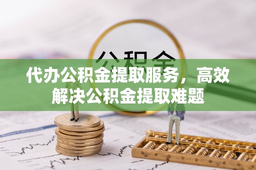 吉州代办公积金提取服务，高效解决公积金提取难题