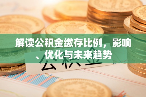 吉州解读公积金缴存比例，影响、优化与未来趋势