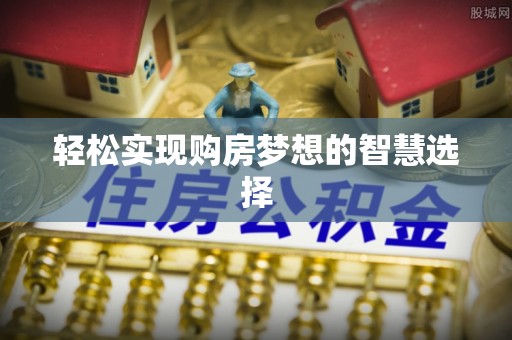 吉州轻松实现购房梦想的智慧选择