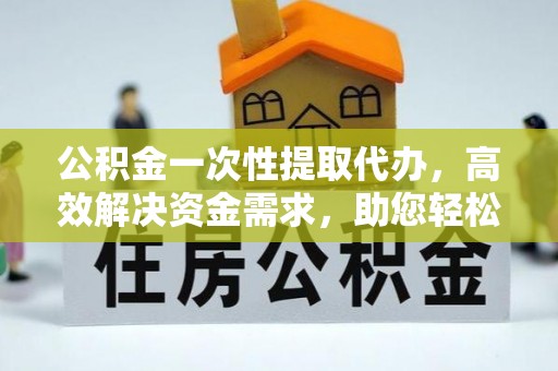 吉州公积金一次性提取代办，高效解决资金需求，助您轻松应对生活难题