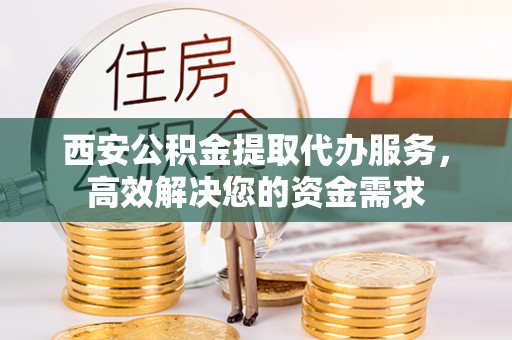 吉州西安公积金提取代办服务，高效解决您的资金需求