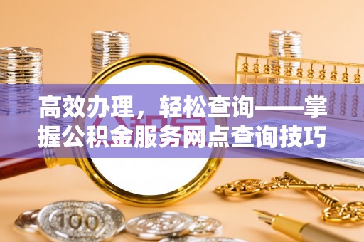 吉州高效办理，轻松查询——掌握公积金服务网点查询技巧