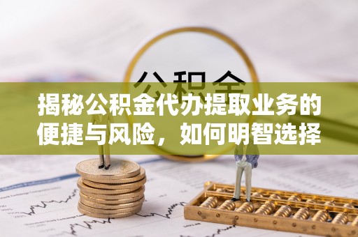 吉州揭秘公积金代办提取业务的便捷与风险，如何明智选择？