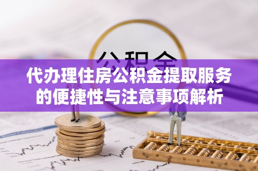 吉州代办理住房公积金提取服务的便捷性与注意事项解析
