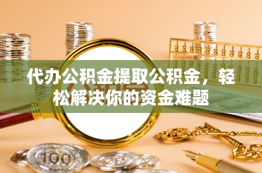 吉州代办公积金提取公积金，轻松解决你的资金难题