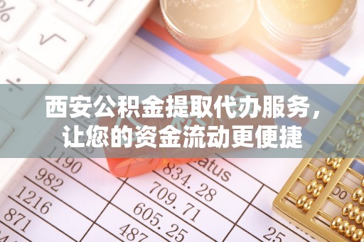 吉州西安公积金提取代办服务，让您的资金流动更便捷