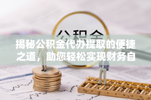 吉州揭秘公积金代办提取的便捷之道，助您轻松实现财务自由