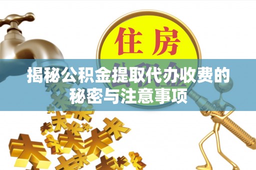 吉州揭秘公积金提取代办收费的秘密与注意事项