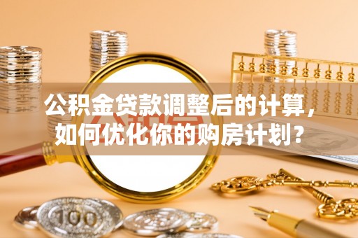 吉州公积金贷款调整后的计算，如何优化你的购房计划？