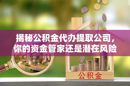 吉州揭秘公积金代办提取公司，你的资金管家还是潜在风险？