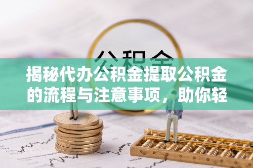 吉州揭秘代办公积金提取公积金的流程与注意事项，助你轻松拿回属于你的钱