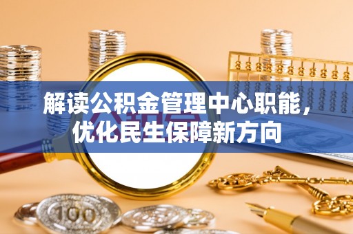 吉州解读公积金管理中心职能，优化民生保障新方向