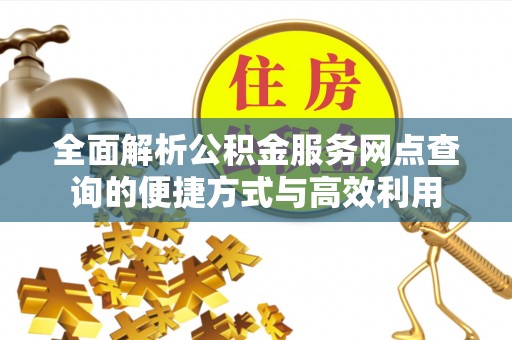 吉州全面解析公积金服务网点查询的便捷方式与高效利用