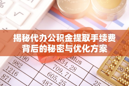 吉州揭秘代办公积金提取手续费背后的秘密与优化方案