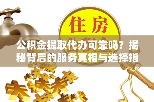 吉州公积金提取代办可靠吗？揭秘背后的服务真相与选择指南