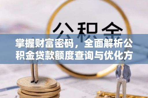 吉州掌握财富密码，全面解析公积金贷款额度查询与优化方案