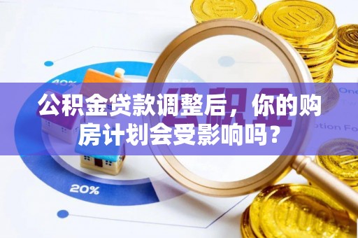 吉州公积金贷款调整后，你的购房计划会受影响吗？