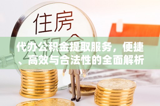 吉州代办公积金提取服务，便捷、高效与合法性的全面解析