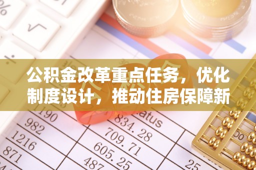 吉州公积金改革重点任务，优化制度设计，推动住房保障新发展