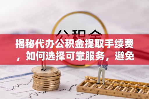 吉州揭秘代办公积金提取手续费，如何选择可靠服务，避免隐形陷阱