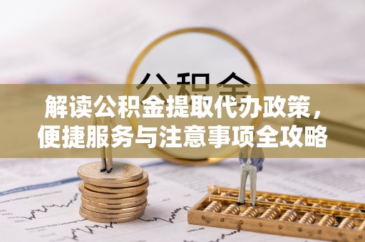 吉州解读公积金提取代办政策，便捷服务与注意事项全攻略