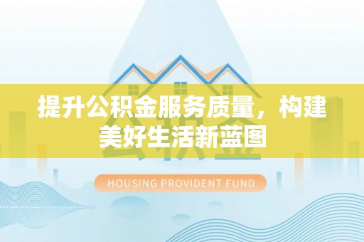 吉州提升公积金服务质量，构建美好生活新蓝图