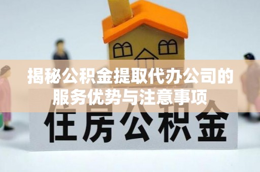 吉州揭秘公积金提取代办公司的服务优势与注意事项