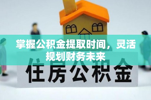 吉州掌握公积金提取时间，灵活规划财务未来