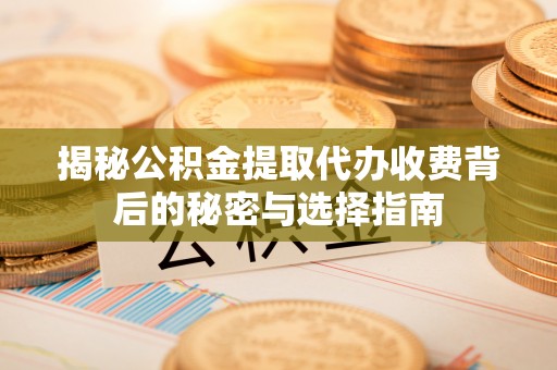 吉州揭秘公积金提取代办收费背后的秘密与选择指南