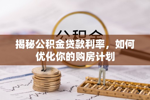 吉州揭秘公积金贷款利率，如何优化你的购房计划