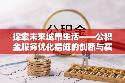 吉州探索未来城市生活——公积金服务优化措施的创新与实践