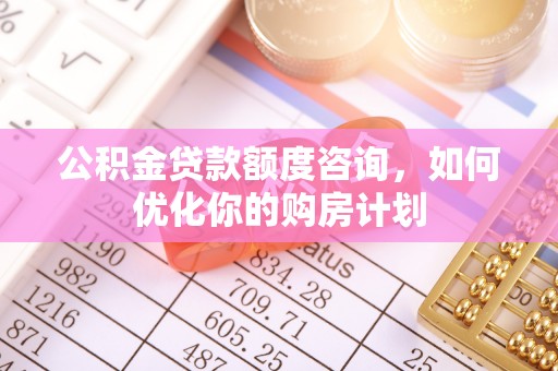 吉州公积金贷款额度咨询，如何优化你的购房计划