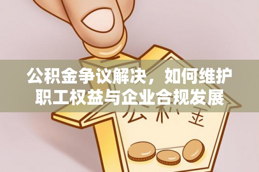 吉州公积金争议解决，如何维护职工权益与企业合规发展