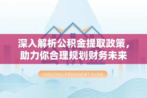 吉州深入解析公积金提取政策，助力你合理规划财务未来