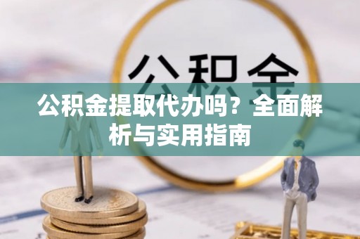 吉州公积金提取代办吗？全面解析与实用指南