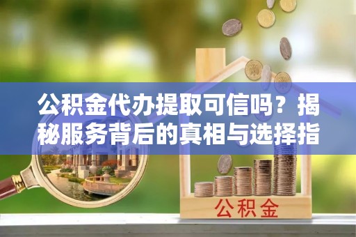 吉州公积金代办提取可信吗？揭秘服务背后的真相与选择指南