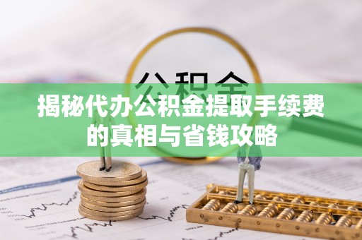 吉州揭秘代办公积金提取手续费的真相与省钱攻略