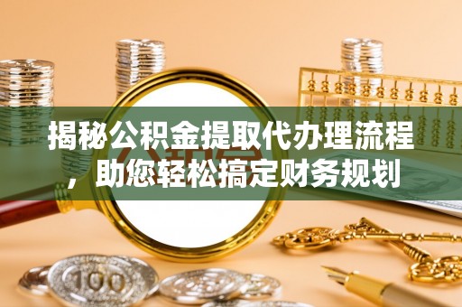 吉州揭秘公积金提取代办理流程，助您轻松搞定财务规划