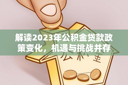 吉州解读2023年公积金贷款政策变化，机遇与挑战并存