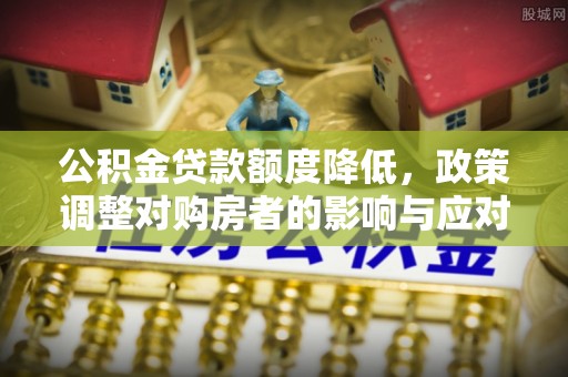 吉州公积金贷款额度降低，政策调整对购房者的影响与应对策略